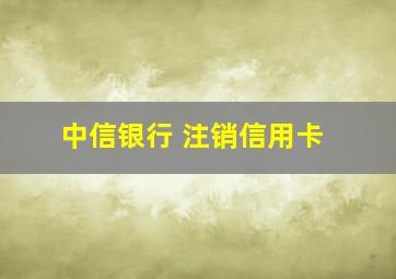 中信银行 注销信用卡